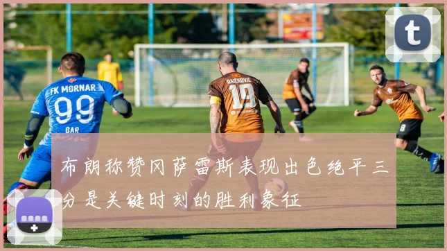 布朗称赞冈萨雷斯表现出色绝平三分是关键时刻的胜利象征