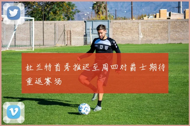 杜兰特首秀推迟至周四对爵士期待重返赛场