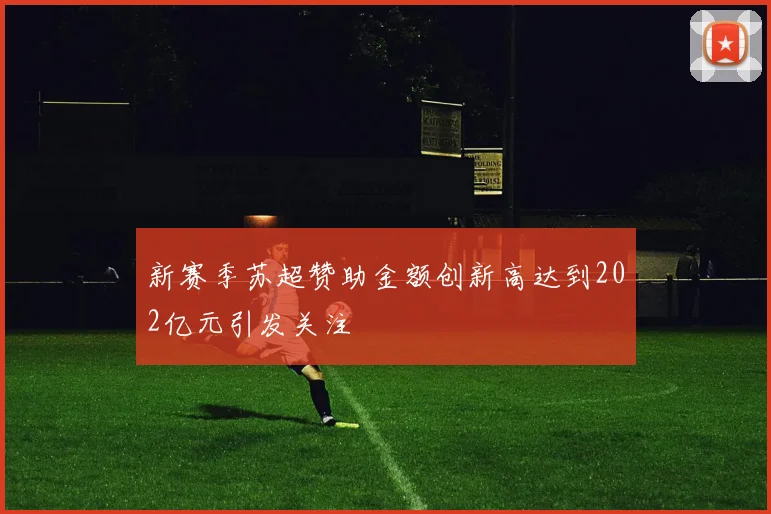 新赛季苏超赞助金额创新高达到202亿元引发关注