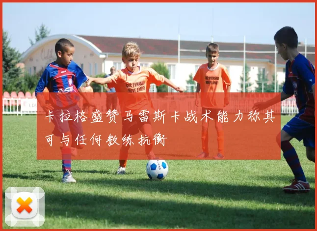 卡拉格盛赞马雷斯卡战术能力称其可与任何教练抗衡