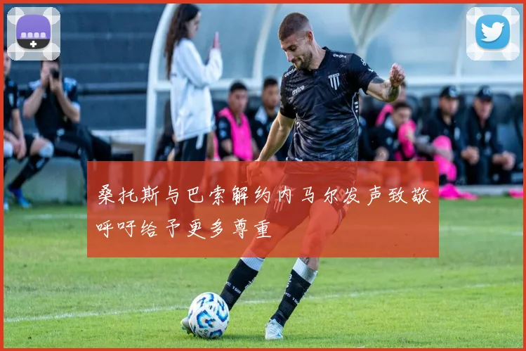 桑托斯与巴索解约内马尔发声致敬呼吁给予更多尊重