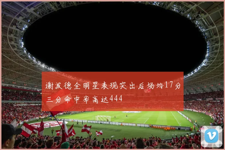谢泼德全明星表现突出后场均17分三分命中率高达444