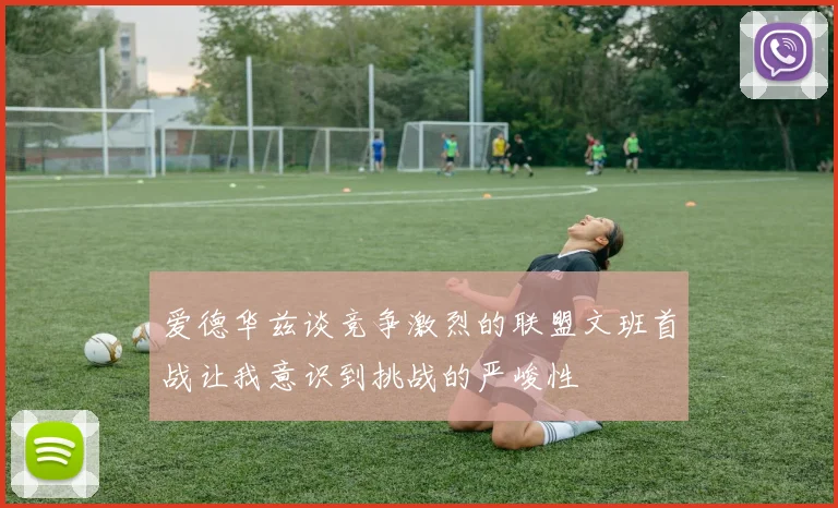 爱德华兹谈竞争激烈的联盟文班首战让我意识到挑战的严峻性