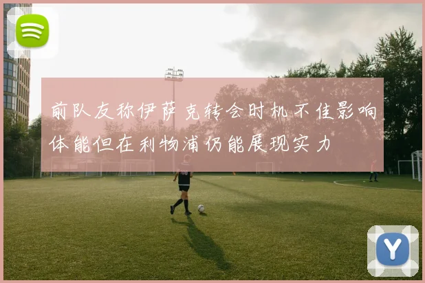 前队友称伊萨克转会时机不佳影响体能但在利物浦仍能展现实力