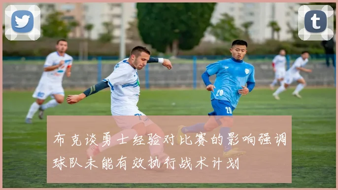 布克谈勇士经验对比赛的影响强调球队未能有效执行战术计划