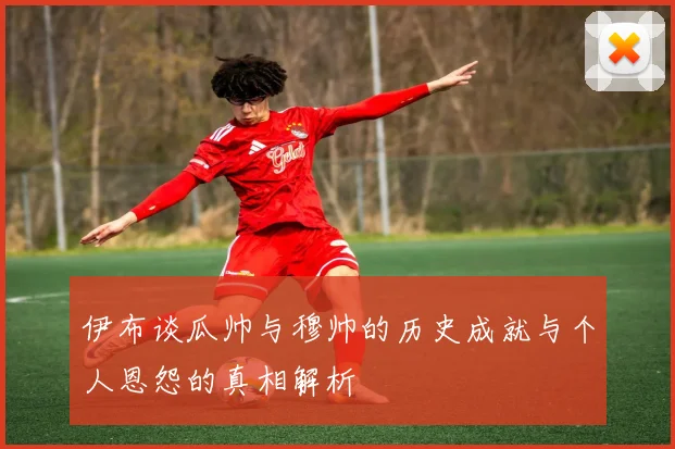 伊布谈瓜帅与穆帅的历史成就与个人恩怨的真相解析