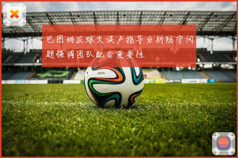 巴图姆发球失误卢指导分析防守问题强调团队配合重要性