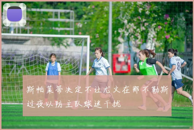 斯帕莱蒂决定不让尤文在那不勒斯过夜以防主队球迷干扰