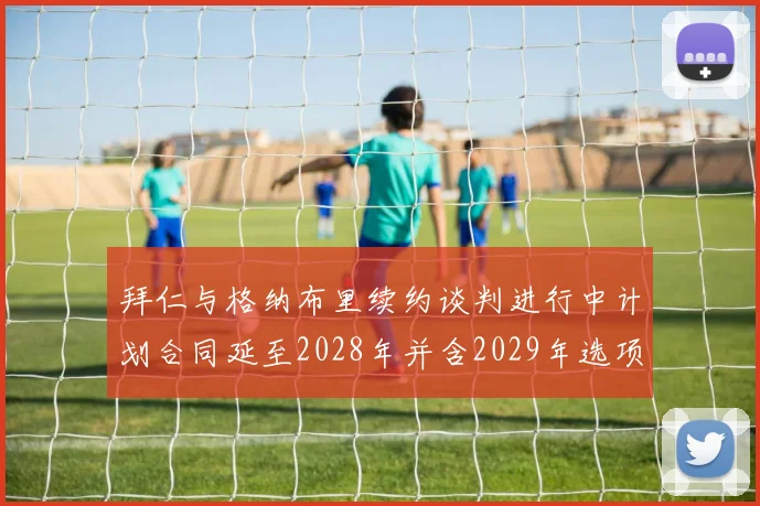 拜仁与格纳布里续约谈判进行中计划合同延至2028年并含2029年选项