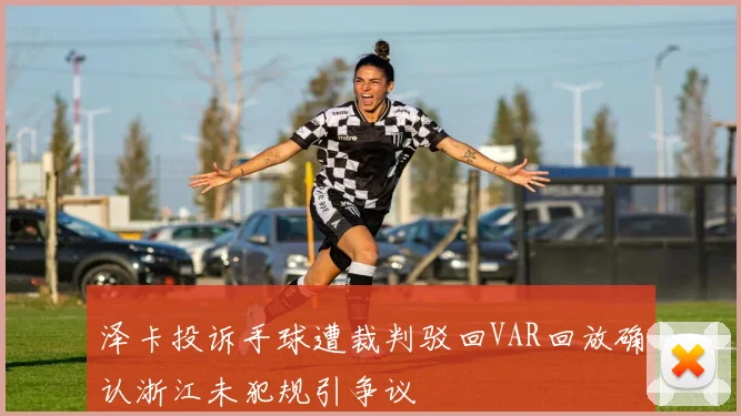 泽卡投诉手球遭裁判驳回VAR回放确认浙江未犯规引争议