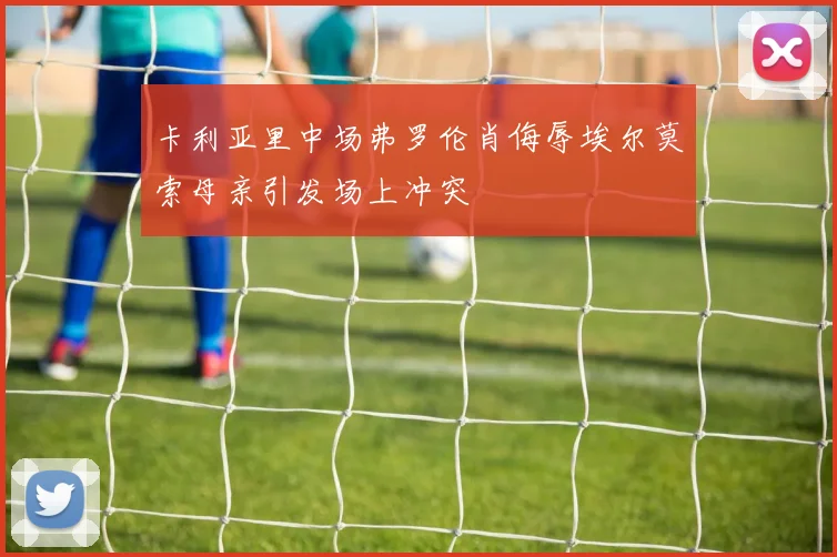 卡利亚里中场弗罗伦肖侮辱埃尔莫索母亲引发场上冲突