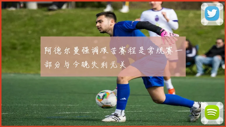 阿德尔曼强调艰苦赛程是常规赛一部分与今晚失利无关