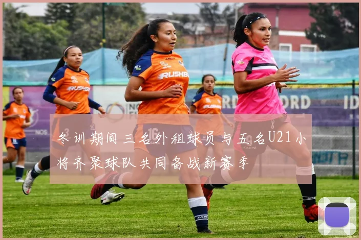 冬训期间三名外租球员与五名U21小将齐聚球队共同备战新赛季
