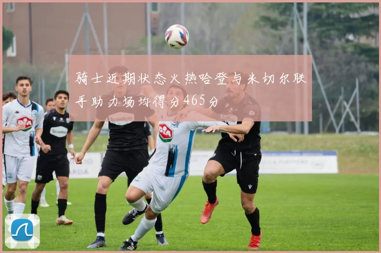 骑士近期状态火热哈登与米切尔联手助力场均得分465分
