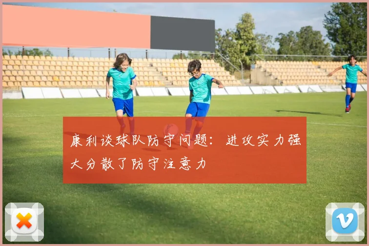 康利谈球队防守问题：进攻实力强大分散了防守注意力