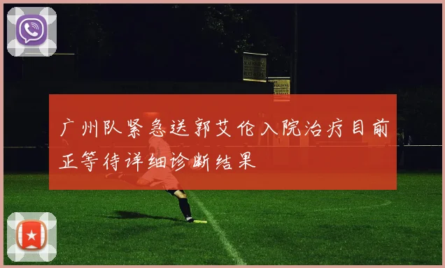 广州队紧急送郭艾伦入院治疗目前正等待详细诊断结果