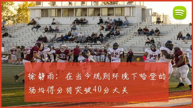 徐静雨：在当今规则环境下哈登的场均得分将突破40分大关
