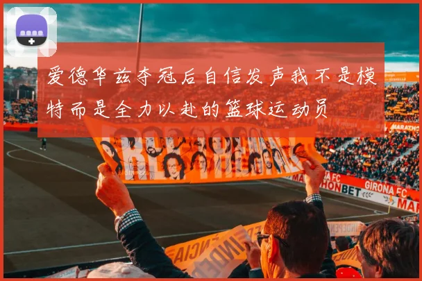 爱德华兹夺冠后自信发声我不是模特而是全力以赴的篮球运动员