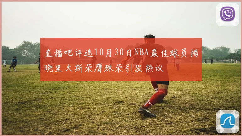 直播吧评选10月30日NBA最佳球员揭晓里夫斯荣膺殊荣引发热议