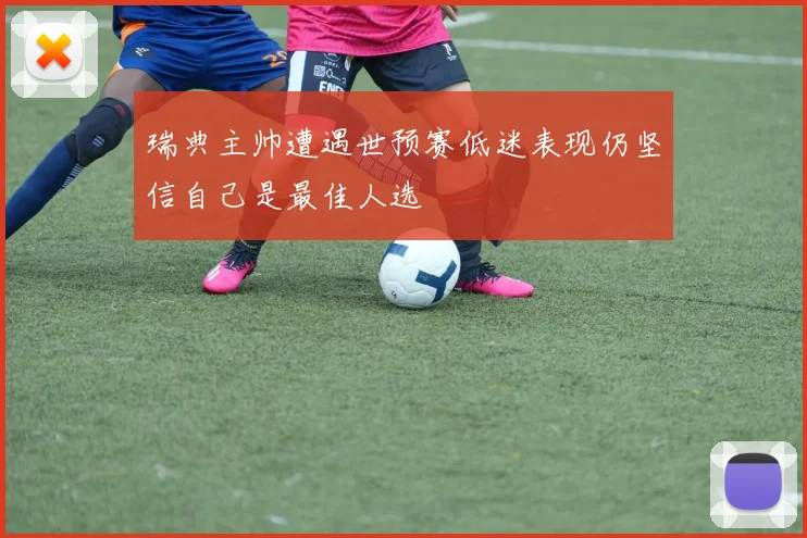 瑞典主帅遭遇世预赛低迷表现仍坚信自己是最佳人选
