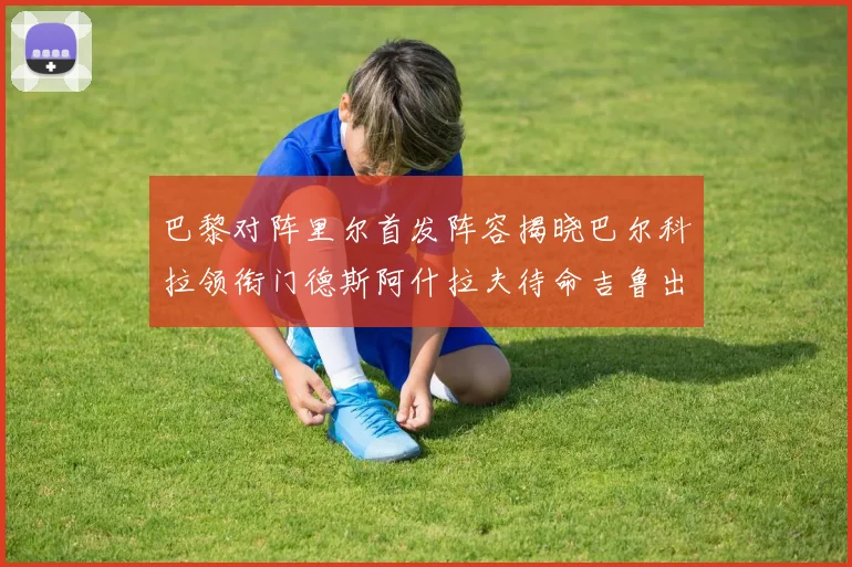 巴黎对阵里尔首发阵容揭晓巴尔科拉领衔门德斯阿什拉夫待命吉鲁出战