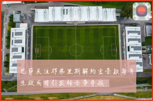 巴萨关注邓弗里斯解约金条款每年生效或将引发转会争夺战