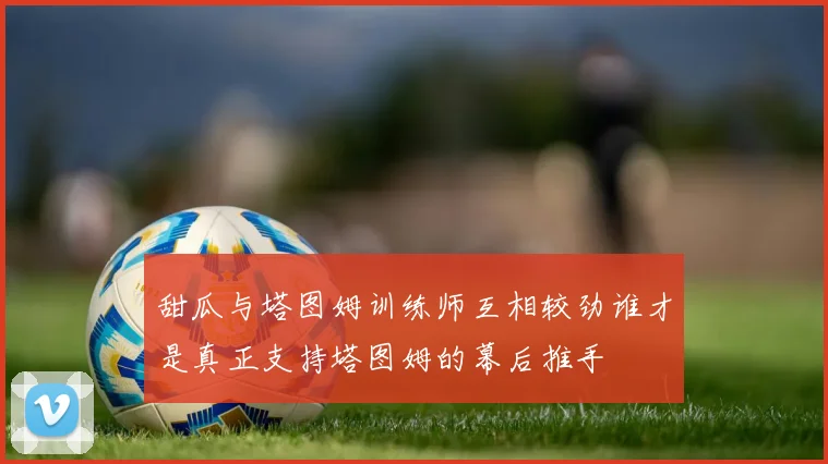 甜瓜与塔图姆训练师互相较劲谁才是真正支持塔图姆的幕后推手