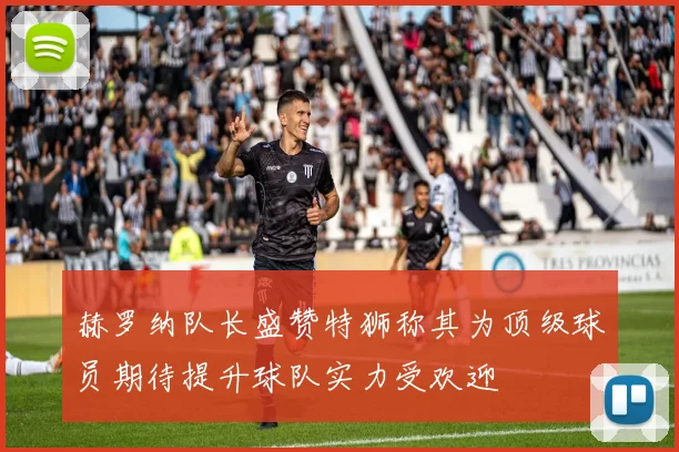 赫罗纳队长盛赞特狮称其为顶级球员期待提升球队实力受欢迎