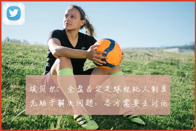 埃贝尔：全盘否定足球经纪人制度无助于解决问题，各方需要去讨论