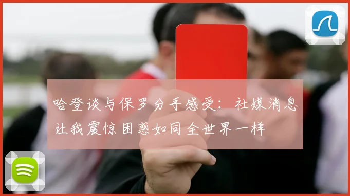 哈登谈与保罗分手感受：社媒消息让我震惊困惑如同全世界一样