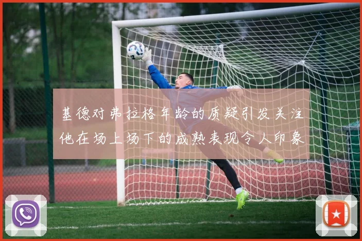 基德对弗拉格年龄的质疑引发关注他在场上场下的成熟表现令人印象深刻
