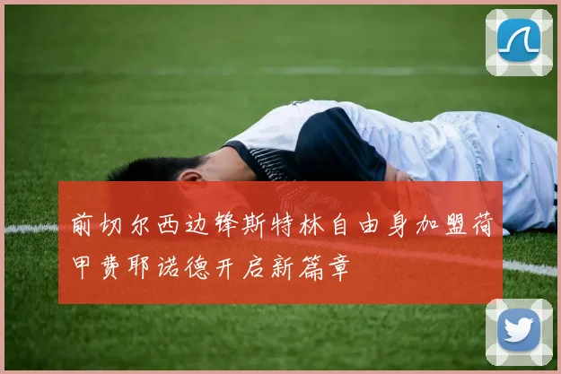 前切尔西边锋斯特林自由身加盟荷甲费耶诺德开启新篇章