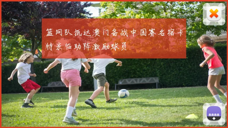 篮网队抵达澳门备战中国赛名宿卡特亲临助阵激励球员