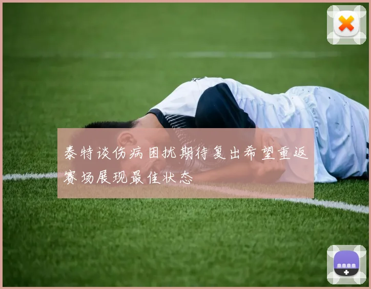 泰特谈伤病困扰期待复出希望重返赛场展现最佳状态
