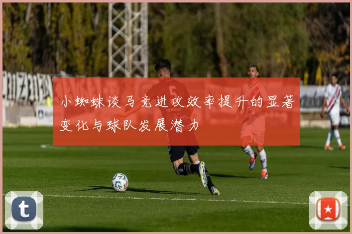 小蜘蛛谈马竞进攻效率提升的显著变化与球队发展潜力