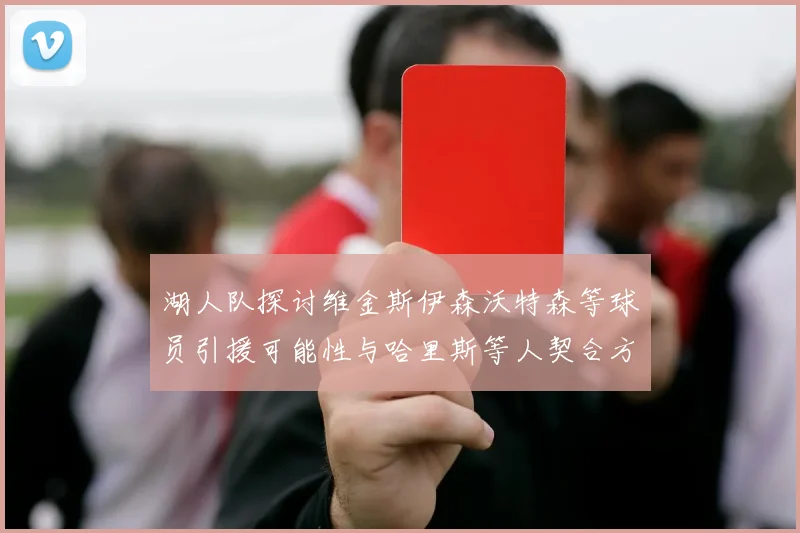 湖人队探讨维金斯伊森沃特森等球员引援可能性与哈里斯等人契合方向