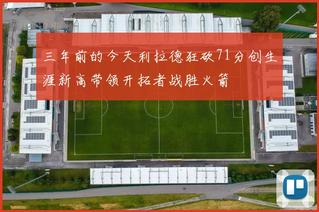 三年前的今天利拉德狂砍71分创生涯新高带领开拓者战胜火箭