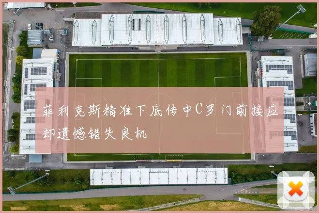 菲利克斯精准下底传中C罗门前接应却遗憾错失良机
