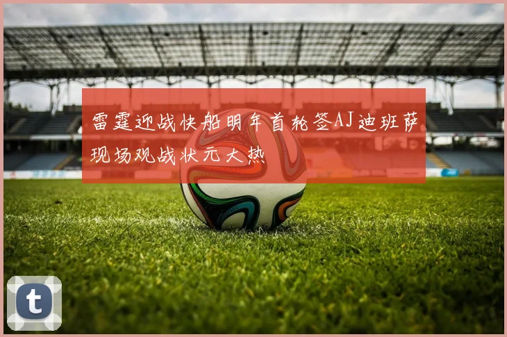 雷霆迎战快船明年首轮签AJ迪班萨现场观战状元大热
