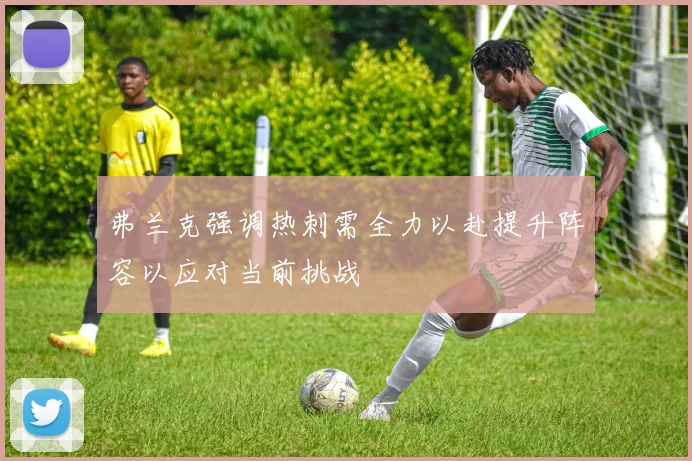 弗兰克强调热刺需全力以赴提升阵容以应对当前挑战