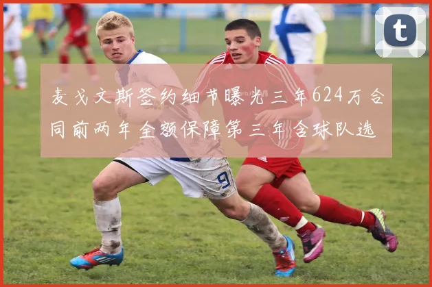 麦戈文斯签约细节曝光三年624万合同前两年全额保障第三年含球队选项
