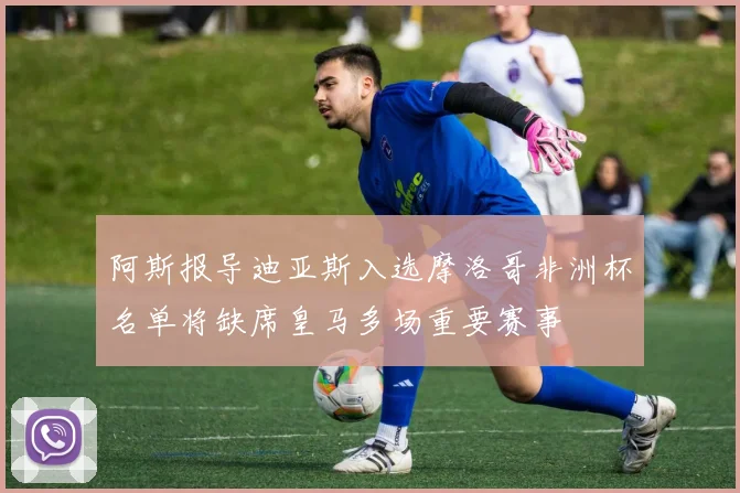 阿斯报导迪亚斯入选摩洛哥非洲杯名单将缺席皇马多场重要赛事
