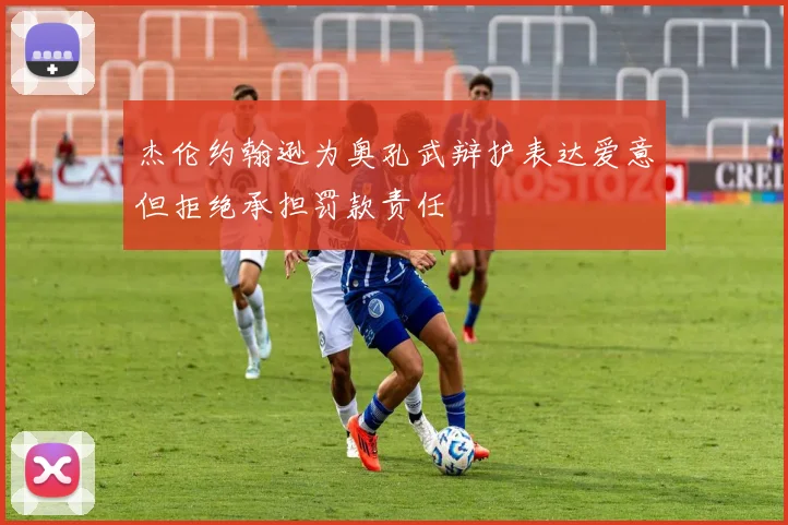 杰伦约翰逊为奥孔武辩护表达爱意但拒绝承担罚款责任