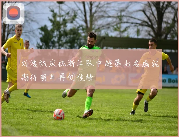 刘浩帆庆祝浙江队中超第七名成就期待明年再创佳绩