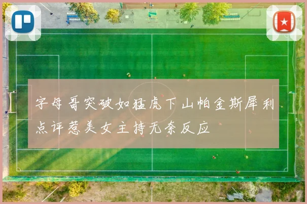 字母哥突破如猛虎下山帕金斯犀利点评惹美女主持无奈反应