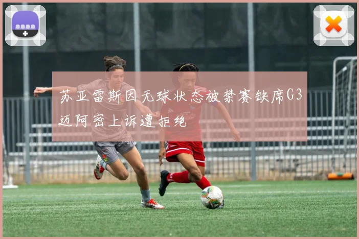 苏亚雷斯因无球状态被禁赛缺席G3迈阿密上诉遭拒绝